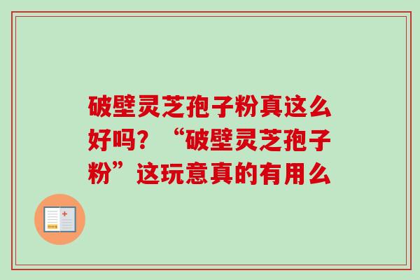 破壁灵芝孢子粉真这么好吗？“破壁灵芝孢子粉”这玩意真的有用么