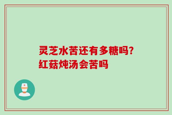 灵芝水苦还有多糖吗？红菇炖汤会苦吗