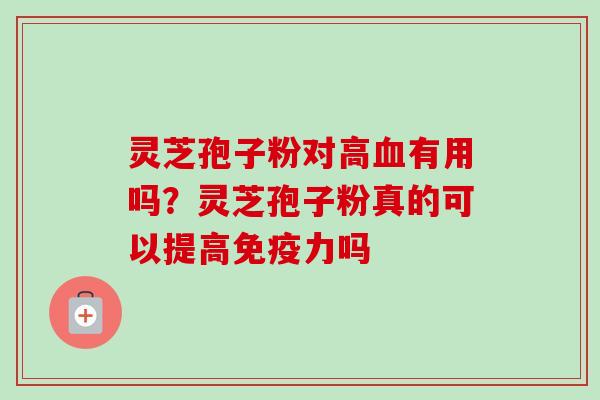 灵芝孢子粉对高血有用吗？灵芝孢子粉真的可以提高免疫力吗