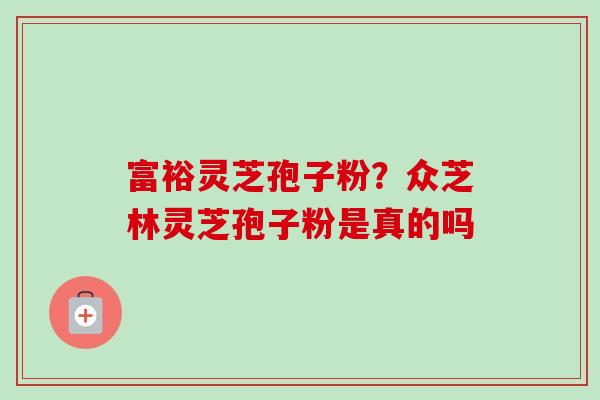 富裕灵芝孢子粉？众芝林灵芝孢子粉是真的吗