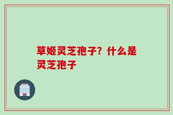 草姬灵芝孢子？什么是灵芝孢子