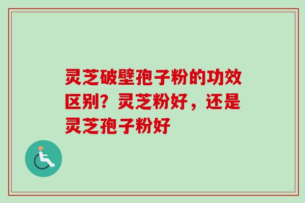 灵芝破壁孢子粉的功效区别？灵芝粉好，还是灵芝孢子粉好