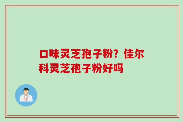 口味灵芝孢子粉？佳尔科灵芝孢子粉好吗