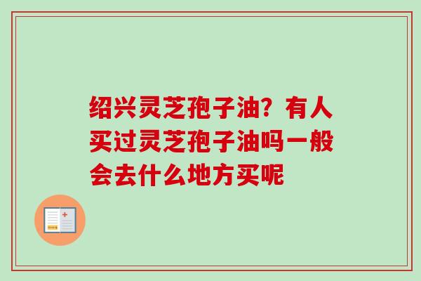 绍兴灵芝孢子油？有人买过灵芝孢子油吗一般会去什么地方买呢