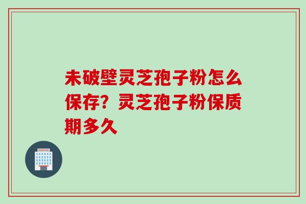 未破壁灵芝孢子粉怎么保存？灵芝孢子粉保质期多久