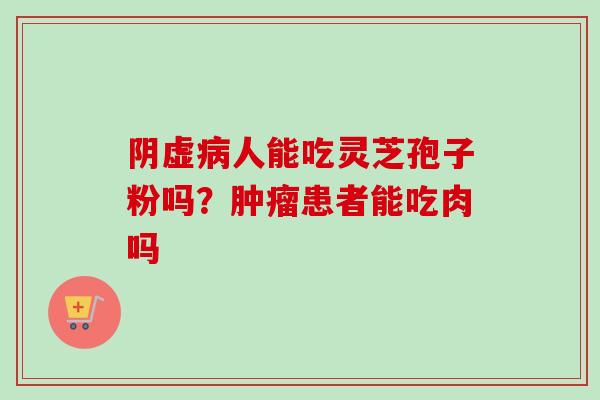阴虚病人能吃灵芝孢子粉吗？肿瘤患者能吃肉吗