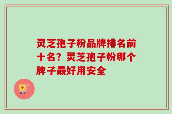 灵芝孢子粉品牌排名前十名？灵芝孢子粉哪个牌子最好用安全