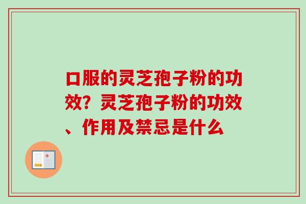 口服的灵芝孢子粉的功效？灵芝孢子粉的功效、作用及禁忌是什么