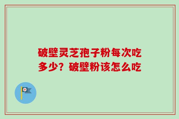 破壁灵芝孢子粉每次吃多少？破壁粉该怎么吃