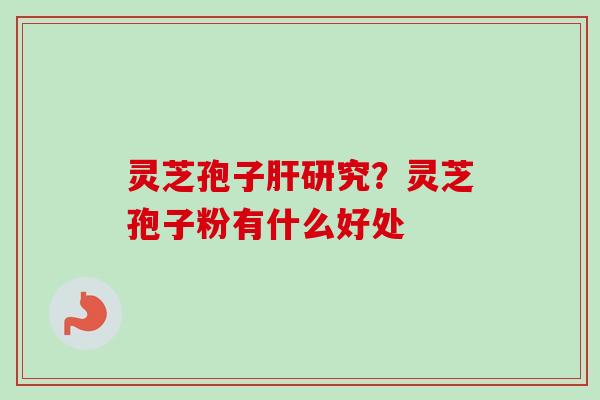 灵芝孢子肝研究？灵芝孢子粉有什么好处
