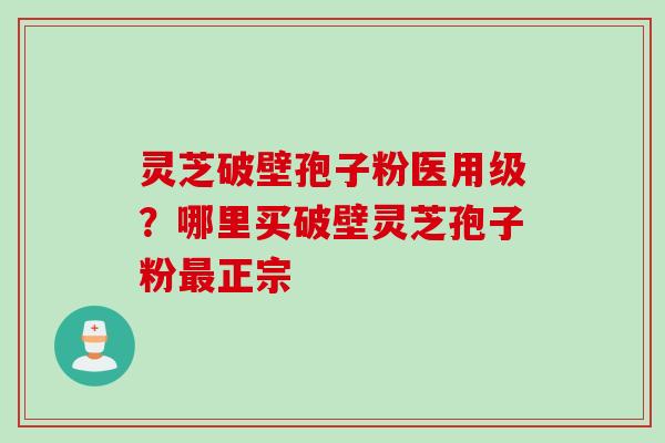 灵芝破壁孢子粉医用级？哪里买破壁灵芝孢子粉最正宗