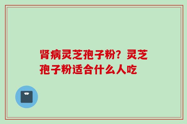 肾病灵芝孢子粉？灵芝孢子粉适合什么人吃