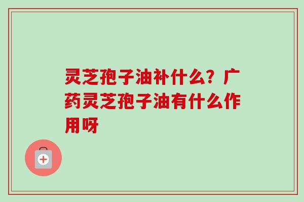 灵芝孢子油补什么？广药灵芝孢子油有什么作用呀
