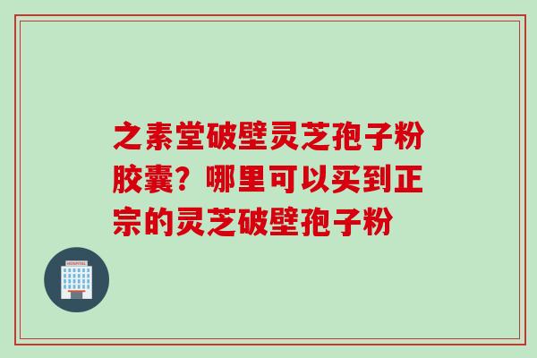 之素堂破壁灵芝孢子粉胶囊？哪里可以买到正宗的灵芝破壁孢子粉