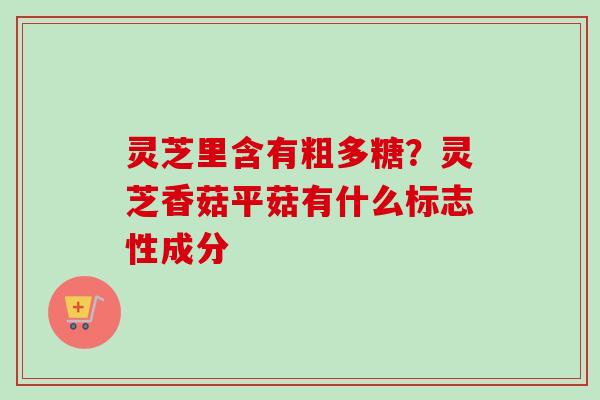 灵芝里含有粗多糖？灵芝香菇平菇有什么标志性成分