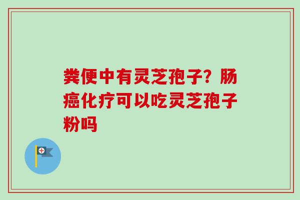 粪便中有灵芝孢子？肠癌化疗可以吃灵芝孢子粉吗