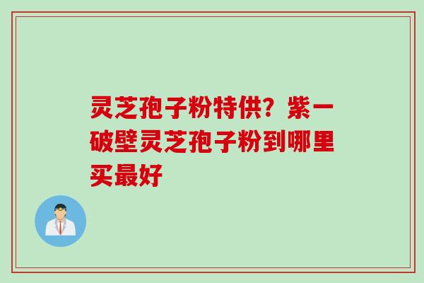 灵芝孢子粉特供?紫一破壁灵芝孢子粉到哪里买好 灵芝孢子粉特供?紫一破壁灵芝孢子粉到哪里买好