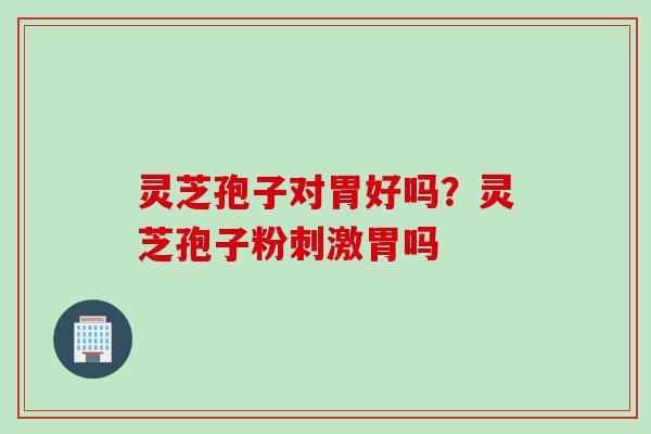灵芝孢子对胃好吗？灵芝孢子粉刺激胃吗