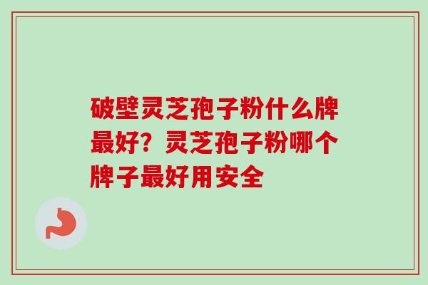 破壁灵芝孢子粉什么牌最好？灵芝孢子粉哪个牌子最好用安全