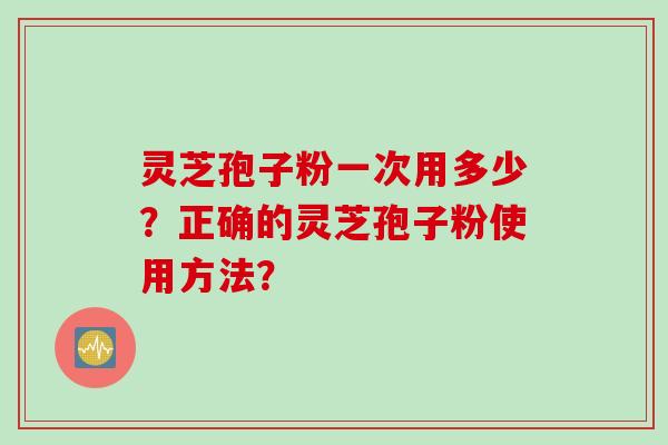 灵芝孢子粉一次用多少？正确的灵芝孢子粉使用方法？