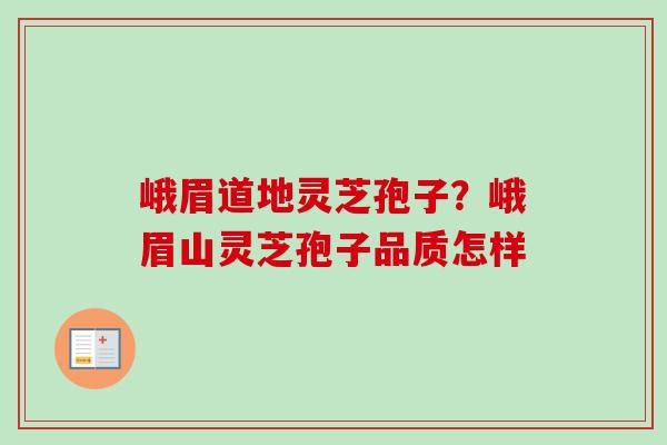 峨眉道地灵芝孢子？峨眉山灵芝孢子品质怎样