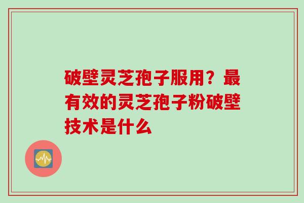 破壁灵芝孢子服用？最有效的灵芝孢子粉破壁技术是什么