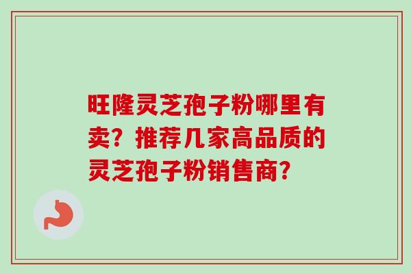 旺隆灵芝孢子粉哪里有卖？推荐几家高品质的灵芝孢子粉销售商？
