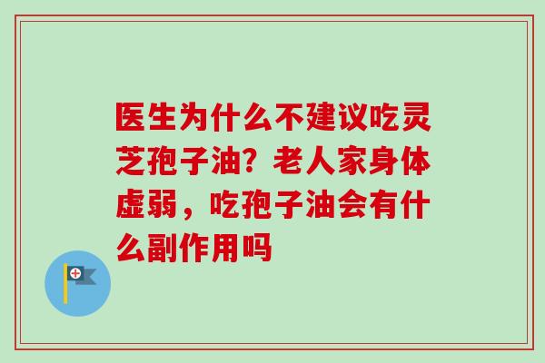 医生为什么不建议吃灵芝孢子油？老人家身体虚弱，吃孢子油会有什么副作用吗