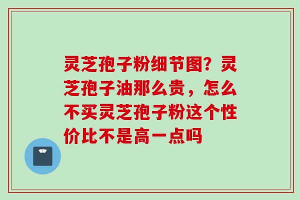 灵芝孢子粉细节图？灵芝孢子油那么贵，怎么不买灵芝孢子粉这个性价比不是高一点吗