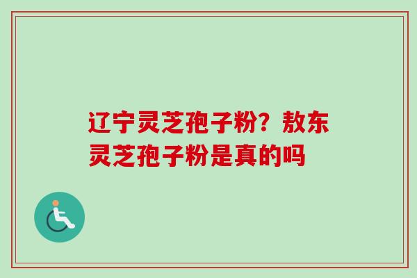 辽宁灵芝孢子粉？敖东灵芝孢子粉是真的吗