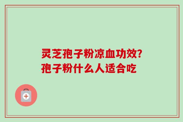 灵芝孢子粉凉血功效？孢子粉什么人适合吃