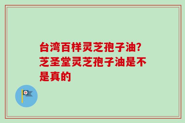 台湾百样灵芝孢子油？芝圣堂灵芝孢子油是不是真的