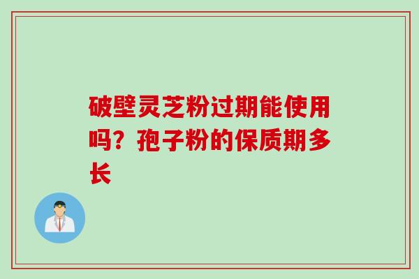 破壁灵芝粉过期能使用吗?孢子粉的保质期多长 破壁灵芝粉过期能使用吗?孢子粉的保质期多长