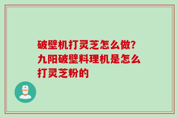 破壁机打灵芝怎么做？九阳破壁料理机是怎么打灵芝粉的