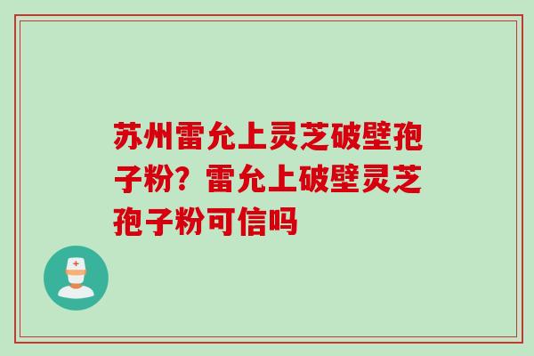 苏州雷允上灵芝破壁孢子粉？雷允上破壁灵芝孢子粉可信吗