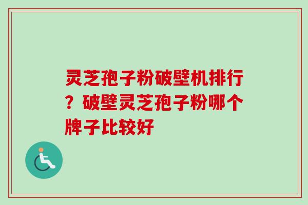 灵芝孢子粉破壁机排行？破壁灵芝孢子粉哪个牌子比较好