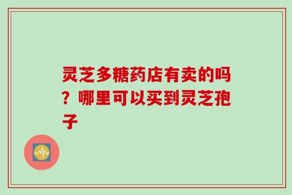 灵芝多糖药店有卖的吗？哪里可以买到灵芝孢子