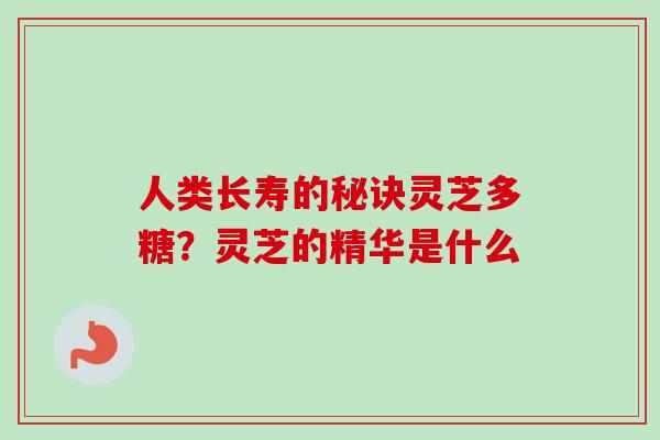 人类长寿的秘诀灵芝多糖？灵芝的精华是什么