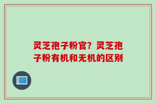 灵芝孢子粉官？灵芝孢子粉有机和无机的区别
