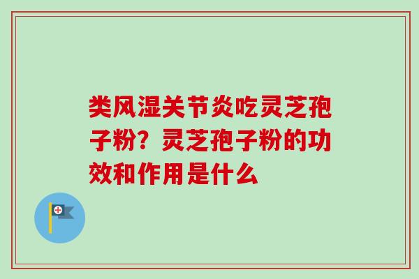 类风湿关节炎吃灵芝孢子粉？灵芝孢子粉的功效和作用是什么