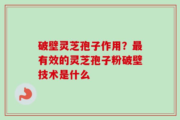 破壁灵芝孢子作用？最有效的灵芝孢子粉破壁技术是什么