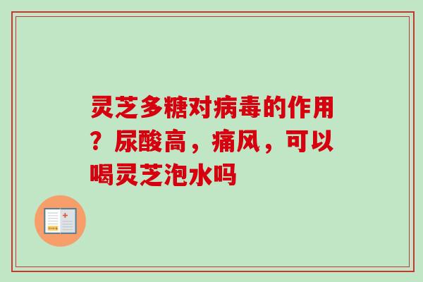 灵芝多糖对病毒的作用？尿酸高，痛风，可以喝灵芝泡水吗