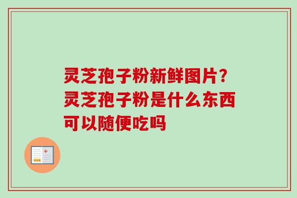 灵芝孢子粉新鲜图片？灵芝孢子粉是什么东西可以随便吃吗
