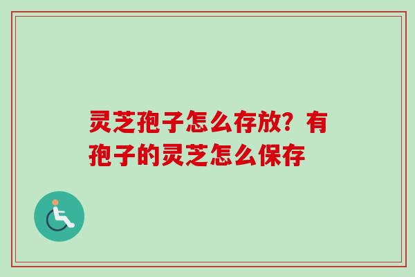 灵芝孢子怎么存放？有孢子的灵芝怎么保存