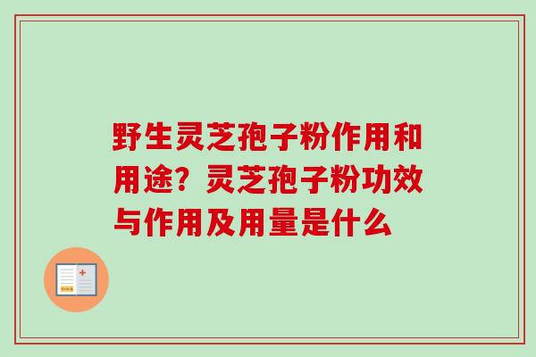 野生灵芝孢子粉作用和用途？灵芝孢子粉功效与作用及用量是什么