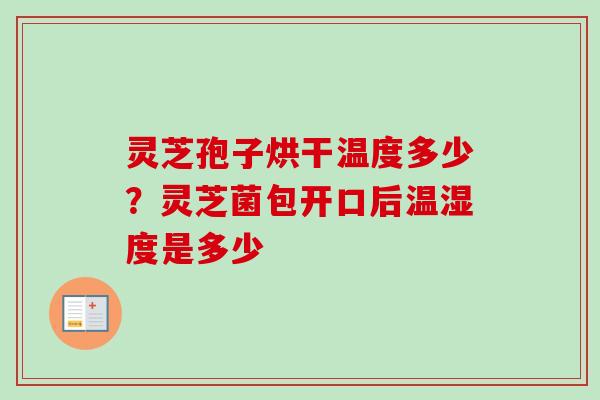 灵芝孢子烘干温度多少?灵芝菌包开口后温湿度是多少 灵芝孢子烘干温度多少?灵芝菌包开口后温湿度是多少