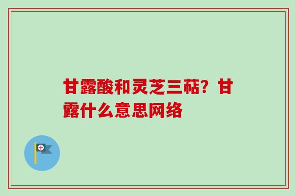 甘露酸和灵芝三萜？甘露什么意思网络