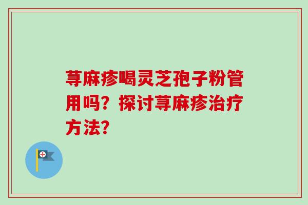 荨麻疹喝灵芝孢子粉管用吗？探讨荨麻疹治疗方法？