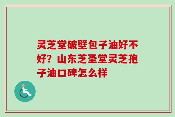 灵芝堂破壁包子油好不好?山东芝圣堂灵芝孢子油口碑怎么样 灵芝堂破壁包子油好不好?山东芝圣堂灵芝孢子油口碑怎么样