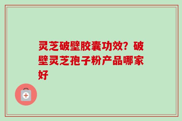 灵芝破壁胶囊功效？破壁灵芝孢子粉产品哪家好